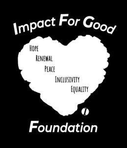 A white heart shape on a black background contains the words "HOPE", "RENEWAL", "PEACE", "INCLUSIVITY", and "EQUALITY". Above the heart, the words "Impact For Good" are written in white. Below the heart, the word "Foundation" is written in white, with a small white circle containing the letter "I" to the left of it.